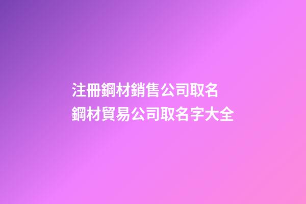 注冊鋼材銷售公司取名 鋼材貿易公司取名字大全-第1張-公司起名-玄機派